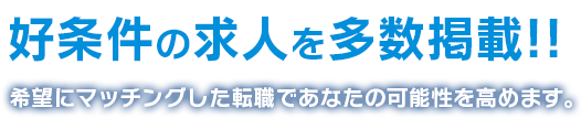 好条件の求人を多数掲載!!希望にマッチングした転職であなたの可能性を高めます。